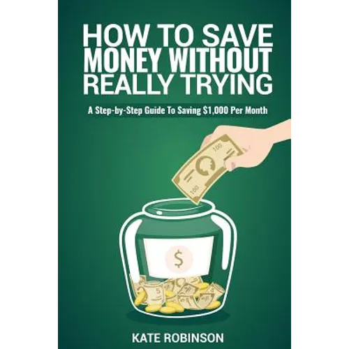 How To Save Money Without Really Trying: A Step-by-Step Guide To Saving $1,000 Per Month - Paperback