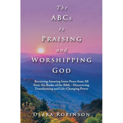 The Abcs to Praising and Worshipping God: Receiving Amazing Inner Peace from All Sixty-Six Books of the Bible - Discovering Transforming and Life-Chan - Paperback