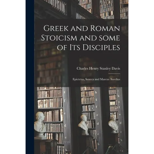 Greek and Roman Stoicism and Some of Its Disciples: Epictetus, Seneca and Marcus Aurelius - Paperback