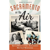 Sacramento on the Air: How the McClatchy Family Revolutionized West Coast Broadcasting - Hardcover