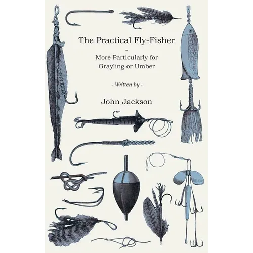 The Practical Fly-Fisher - More Particularly for Grayling or Umber - Paperback