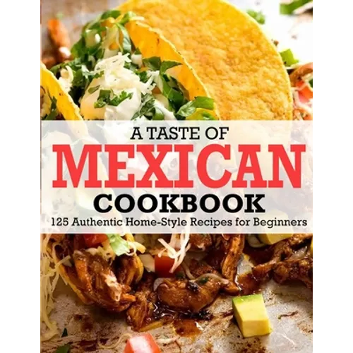 A Taste Of Mexican Cookbook: 125 Authentic Home-Style Recipes for Beginners - Paperback