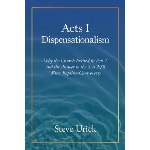 Acts 1 Dispensationalism: Why the Church Existed in Acts 1 and the Answer to the Acts 2:38 Water Baptism Controversy - Paperback
