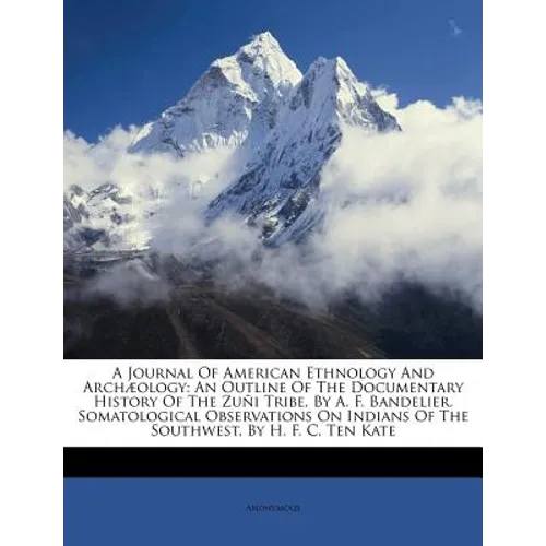 A Journal of American Ethnology and Archæology: An Outline of the Documentary History of the Zuñi Tribe, by A. F. Bandelier. Somatological Observation - Paperback