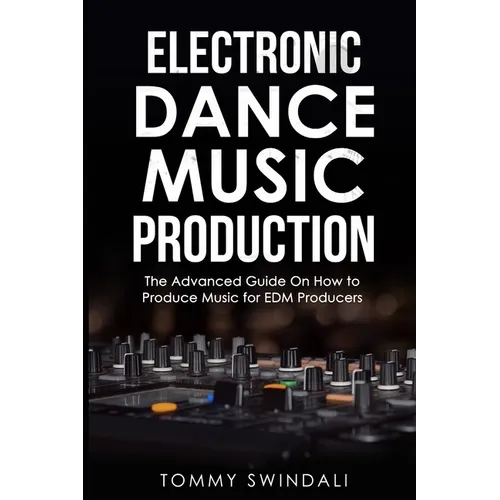 Electronic Dance Music Production: The Advanced Guide On How to Produce Music for EDM Producers - Paperback