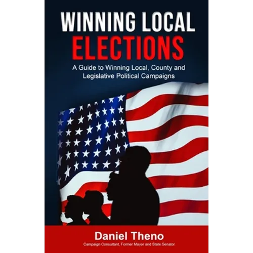 Winning Local Elections: A Guide To Winning Local, County and Legislative Political Campaigns - Paperback