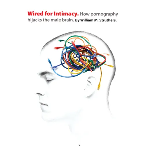 Wired for Intimacy: How Pornography Hijacks the Male Brain - Paperback