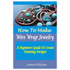 How to Make Wire Wrap Jewelry: A Beginners Guide To Create Stunning Designs - Paperback