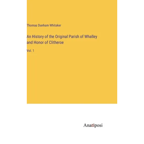 An History of the Original Parish of Whalley and Honor of Clitheroe: Vol. 1 - Hardcover