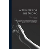 A Tribute for the Negro: Being a Vindication of the Moral, Intellectual, and Religious Capabilities of the Coloured Portion of Mankind; With Pa - Hardcover
