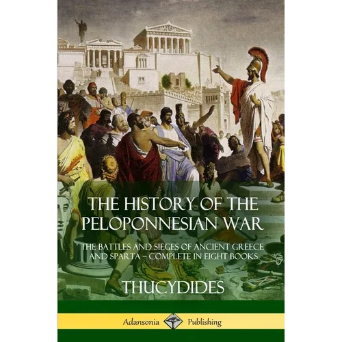 The History of the Peloponnesian War: The Battles and Sieges of Ancient Greece and Sparta - Complete in Eight Books - Paperback