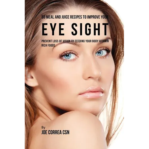 88 Meal and Juice Recipes to Improve Your Eye Sight: Prevent Loss of Vision by Feeding Your Body Vitamin Rich Foods - Paperback