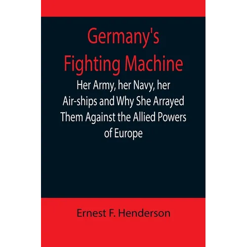 Germany's Fighting Machine; Her Army, her Navy, her Air-ships and Why She Arrayed Them Against the Allied Powers of Europe - Paperback