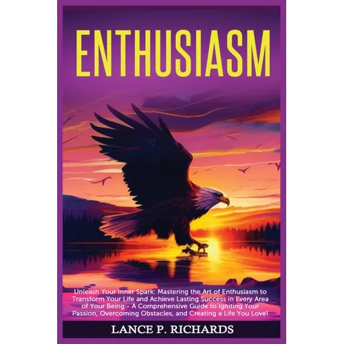 Enthusiasm: Unleash Your Inner Spark: Mastering the Art of Enthusiasm to Transform Your Life and Achieve Lasting Success in Every Area of Your Being - - Paperback