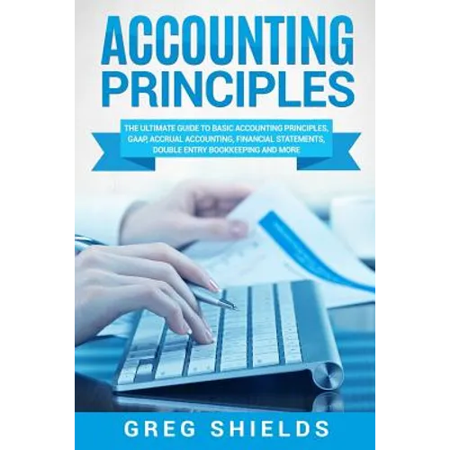 Accounting Principles: The Ultimate Guide to Basic Accounting Principles, GAAP, Accrual Accounting, Financial Statements, Double Entry Bookke - Paperback