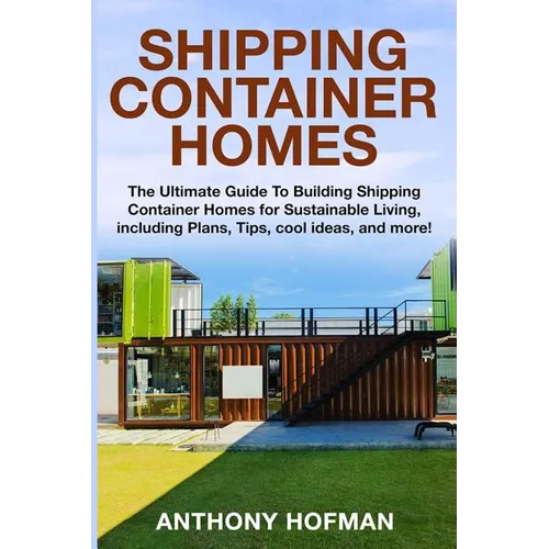 Shipping Container Homes: The Ultimate Guide To Building Shipping Container Homes For Sustainable Living, Including Plans, Tips, Cool Ideas, And More! - Paperback