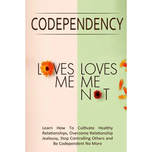 Codependency - "Loves Me, Loves Me Not": Learn How To Cultivate Healthy Relationships, Overcome Relationship Jealousy, Stop Controlling Others and Be - Paperback