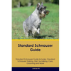 Standard Schnauzer Guide Standard Schnauzer Guide Includes: Standard Schnauzer Training, Diet, Socializing, Care, Grooming, and More - Paperback