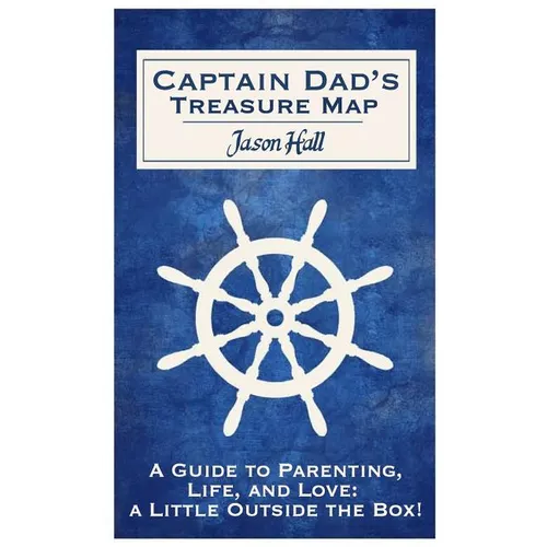 Captain Dad's Treasure Map: A Guide to Parenting, Life, and Love, a Little Outside the Box! - Paperback