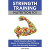 Strength Training Nutrition 101: Build Muscle & Burn Fat Easily...A Healthy Way Of Eating You Can Actually Maintain - Paperback