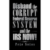 Disband the Corrupt Federal Reserve System and the IRS NOW! - Paperback