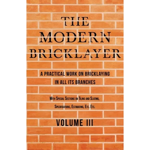 The Modern Bricklayer - A Practical Work on Bricklaying in all its Branches - Volume III: With Special Selections on Tiling and Slating, Specification - Paperback