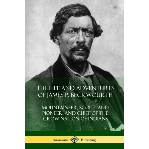 The Life and Adventures of James P. Beckwourth: Mountaineer, Scout, and Pioneer, and Chief of the Crow Nation of Indians - Paperback