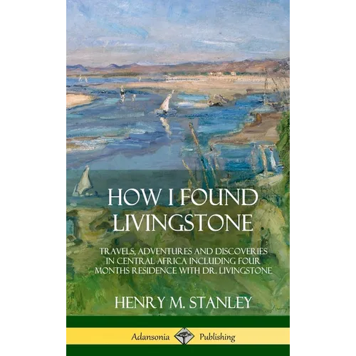 How I Found Livingstone: Travels, Adventures and Discoveries in Central Africa including four months residence with Dr. Livingstone (Hardcover) - Hardcover