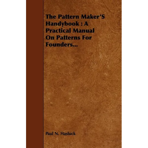 The Pattern Maker's Handybook: A Practical Manual on Patterns for Founders... - Paperback