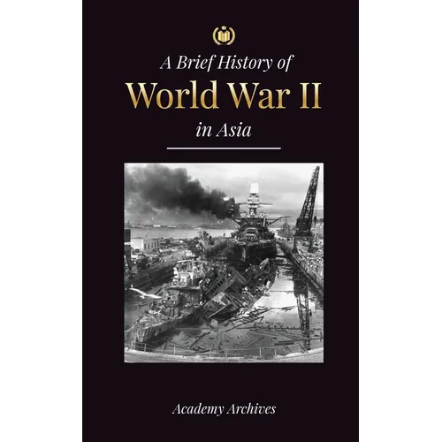 The Brief History of World War 2 in Asia: The Asia-Pacific War, the Eastern Fleet, Pearl Harbor and the Atom Bomb that Shocked Japan (1941-1945) - Paperback