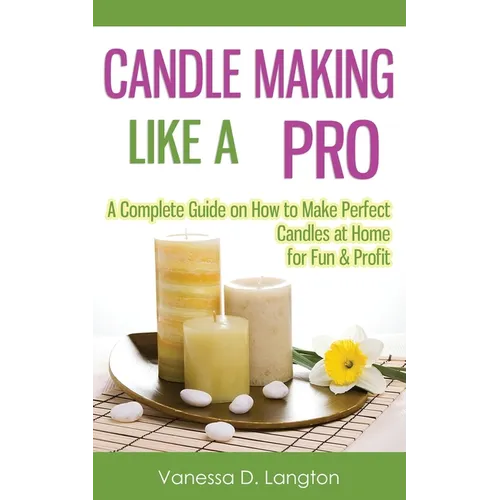 Candle Making Like A Pro: A Complete Guide on How to Make Perfect Candles at Home for Fun & Profit - Paperback