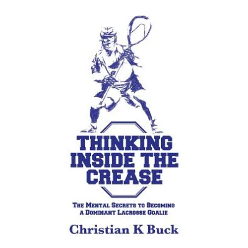 Thinking Inside the Crease: The Mental Secrets to Becoming a Dominant Lacrosse Goalie - Paperback