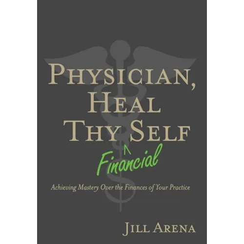 Physician, Heal Thy Financial Self: Achieving Mastery Over the Finances of Your Practice - Hardcover