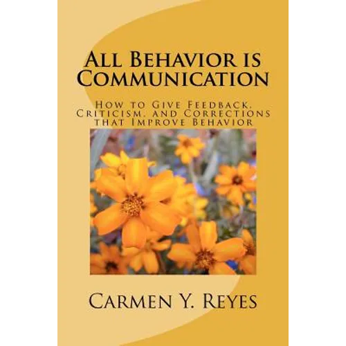 All Behavior is Communication: How to Give Feedback, Criticism, and Corrections that Improve Behavior - Paperback