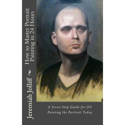 How to Master Portrait Painting in 24 Hours: A Seven-Step Guide for Oil Painting the Portrait Today - Paperback