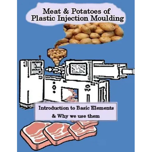 Meat & Potatoes of Plastic Injection Moulding: Introduction to Basic Elements & Why we Use them - Paperback