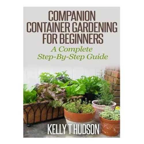 Companion Container Gardening for Beginners: A Complete Step-By-Step Guide - Paperback