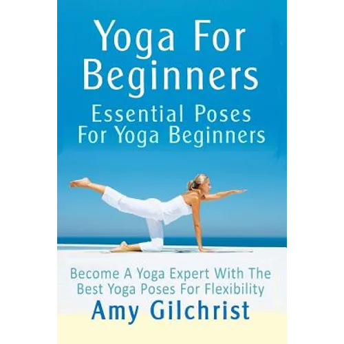 Yoga For Beginners: Essential Poses For Yoga Beginners - Become A Yoga Expert With The Best Yoga Poses For Flexibility - Paperback