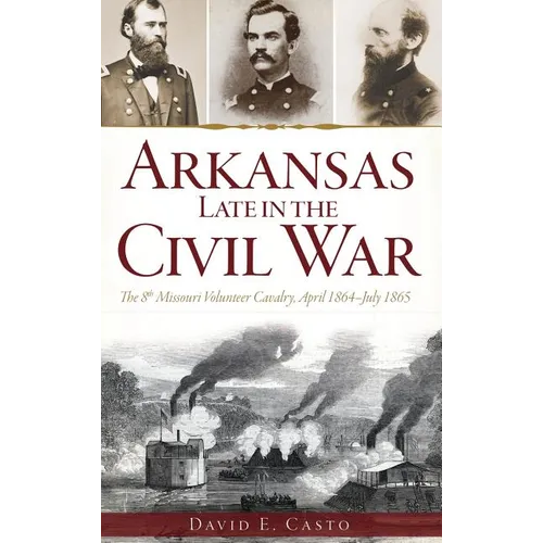Arkansas Late in the Civil War: The 8th Missouri Volunteer Cavalry, April 1864-July 1865 - Hardcover