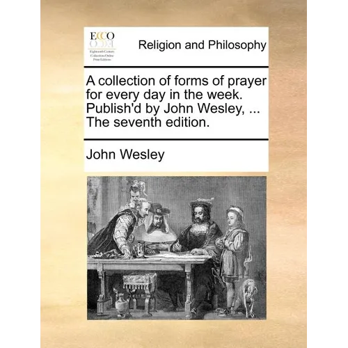 A Collection of Forms of Prayer for Every Day in the Week. Publish'd by John Wesley, ... the Seventh Edition. - Paperback