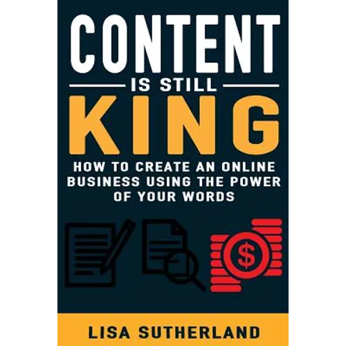 Content Is Still King: How To Create An Online Business Using The Power Of Your Words - Paperback