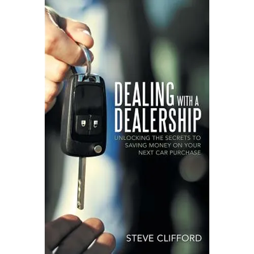 Dealing with a Dealership: Unlocking the Secrets to Saving Money on Your Next Car Purchase - Paperback