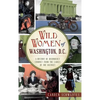 Wild Women of Washington, D.C.: A History of Disorderly Conduct from the Ladies of the District - Hardcover