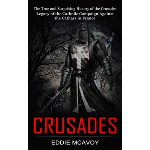 Crusades: The True and Surprising History of the Crusades (Legacy of the Catholic Campaign Against the Cathars in France) - Paperback