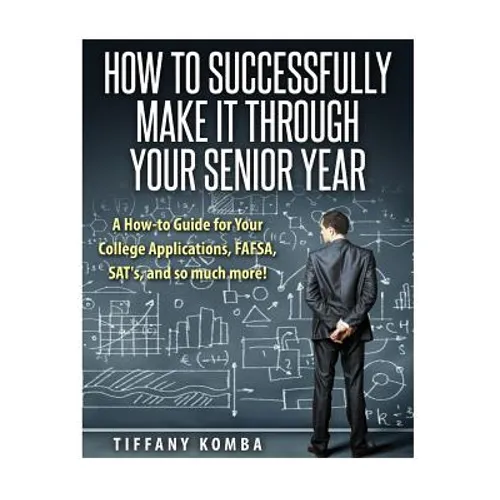 How to Successfully Make It Through Your Senior Year: A How-to Guide for Your College Applications, FAFSA, SAT's and so much more! - Paperback