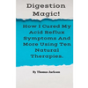 Digestion Magic!: How I Cured My Acid Reflux Symptoms And More Using Ten Natural Therapies. - Paperback
