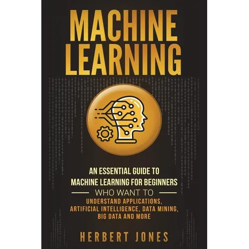 Machine Learning: An Essential Guide to Machine Learning for Beginners Who Want to Understand Applications, Artificial Intelligence, Dat - Paperback