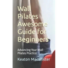 Wall Pilates Awesome Guide for Beginners: Advancing Your Wall Pilates Practice - Paperback
