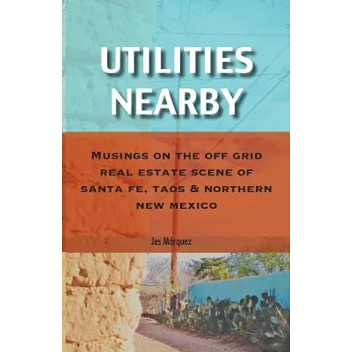 Utilities Nearby: Musings on the Off Grid Real Estate Scene of Santa Fe, Taos & Northern New Mexico - Paperback