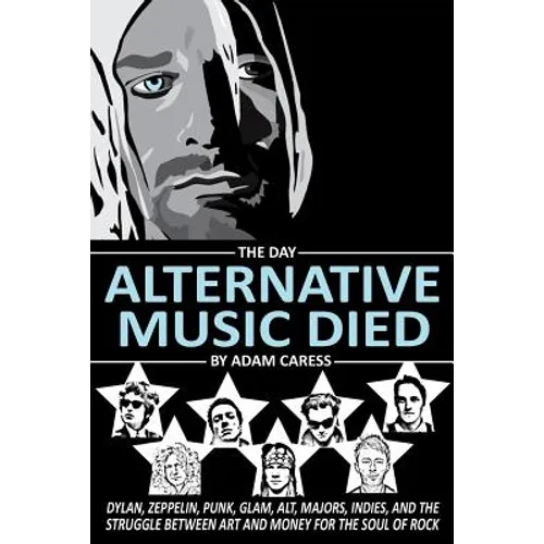 The Day Alternative Music Died: Dylan, Zeppelin, Punk, Glam, Alt, Majors, Indies, and the Struggle between Art and Money for the Soul of Rock - Paperback
